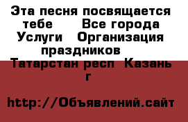 Эта песня посвящается тебе... - Все города Услуги » Организация праздников   . Татарстан респ.,Казань г.